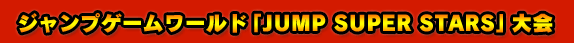 ジャンプゲームワールド「JUMP SUPER STARS」大会