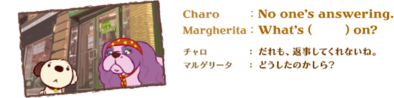 CharoFNo one's answering.@MargheritaFWhat's (@) on?@`FAԎĂȂˁB}Q[^Fǂ̂H