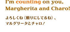 I'm counting on you, Margherita and Charo!@낵ˁiɂĂˁjA}Q[^ƃ`I