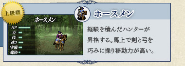 ホースメン 経験を積んだハンターが昇格する。馬上で剣と弓を巧みに操り移動力が高い。 ホースメン 経験を積んだハンターが昇格する。馬上で剣と弓を巧みに操り移動力が高い。