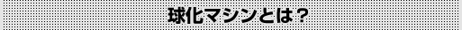 球化マシンとは?
