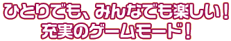 ひとりでも、みんなでも楽しい充実のゲームモード!